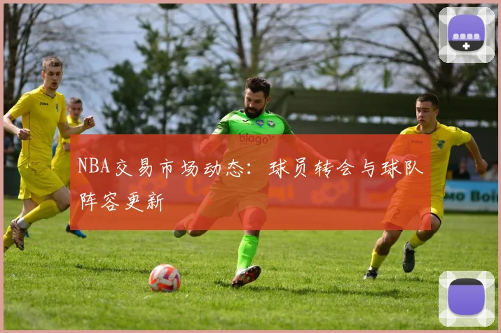 NBA交易市场动态:球员转会与球队阵容更新