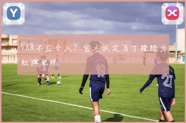 VAR不应介入?官方认定马丁蹬踏为红牌犯规