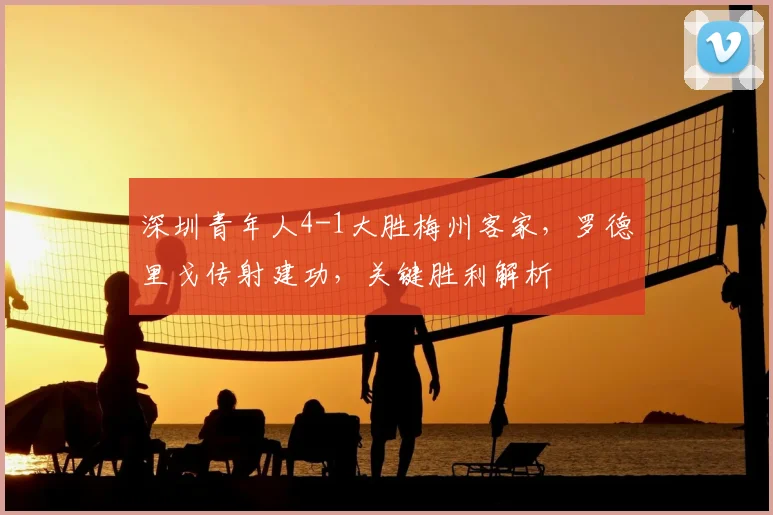 深圳青年人4-1大胜梅州客家,罗德里戈传射建功,关键胜利解析