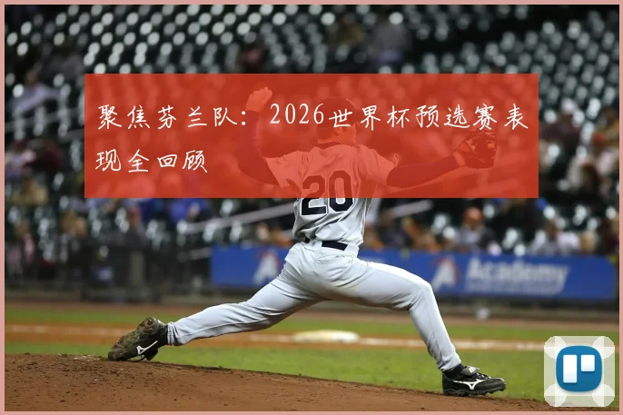 聚焦芬兰队:2026世界杯预选赛表现全回顾