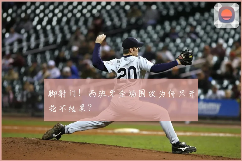 脚射门！西班牙全场围攻为何只开花不结果？