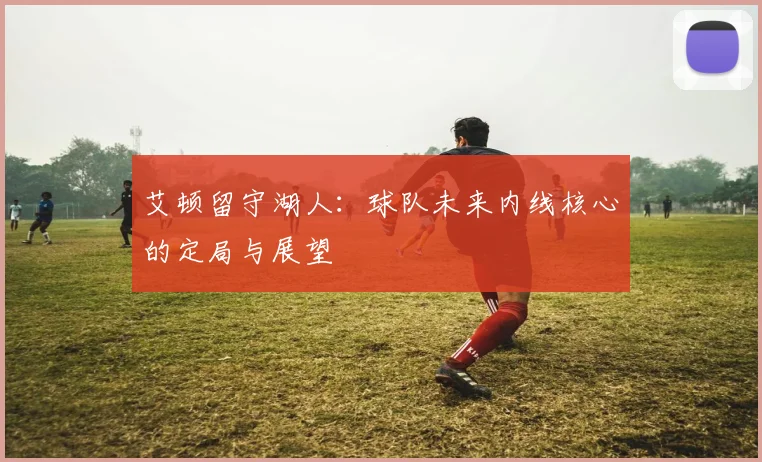 艾顿留守湖人:球队未来内线核心的定局与展望