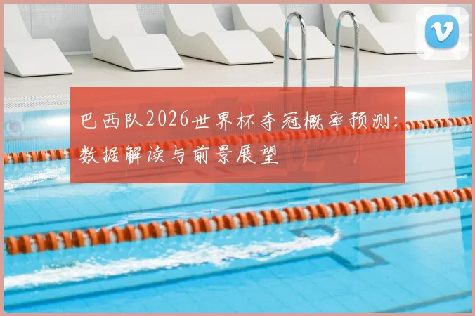 巴西队2026世界杯夺冠概率预测：数据解读与前景展望