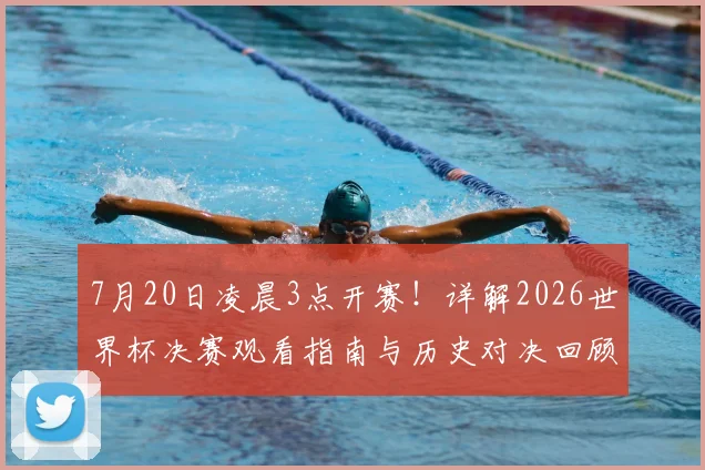7月20日凌晨3点开赛!详解2026世界杯决赛观看指南与历史对决回顾