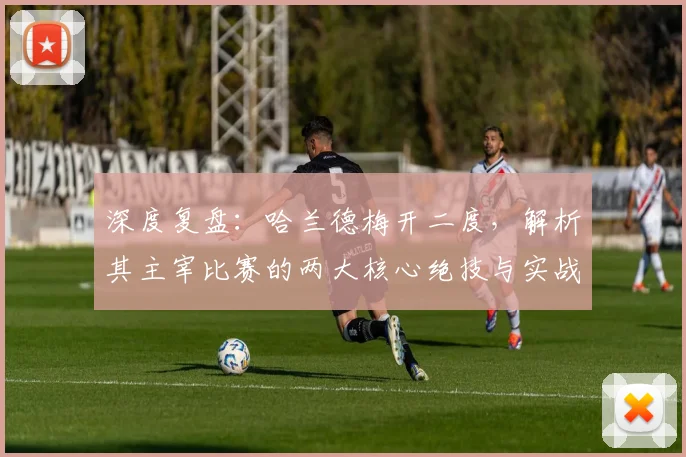 深度复盘：哈兰德梅开二度，解析其主宰比赛的两大核心绝技与实战应用