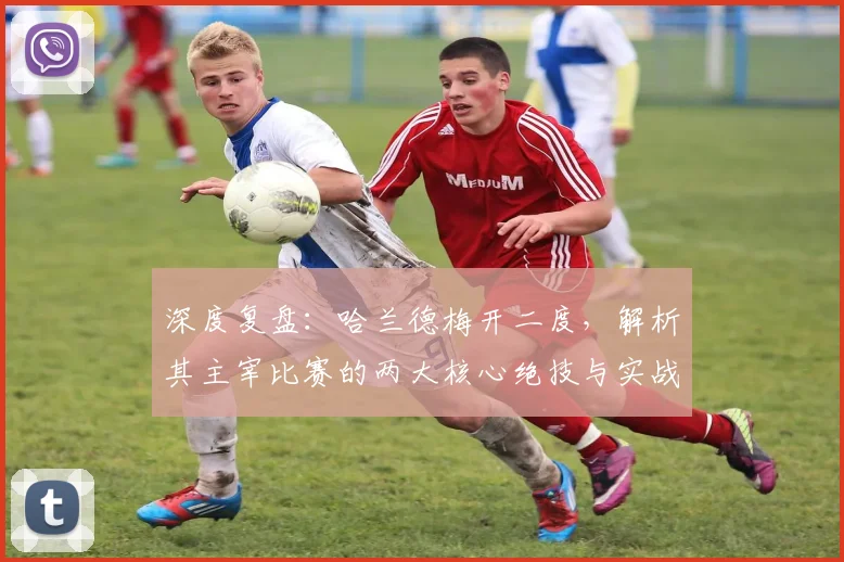 深度复盘:哈兰德梅开二度,解析其主宰比赛的两大核心绝技与实战应用