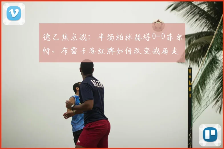 德乙焦点战:半场柏林赫塔0-0菲尔特,布雷卡洛红牌如何改变战局走势?