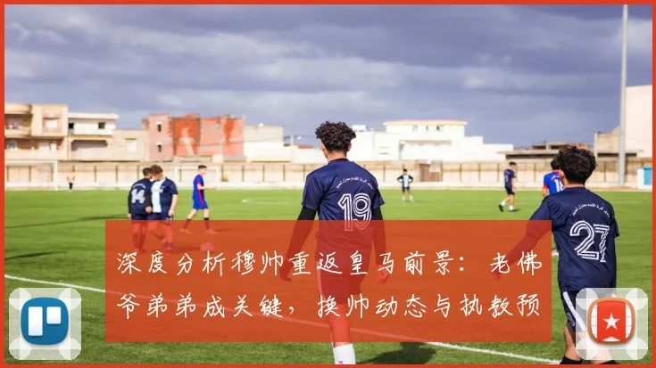 深度分析穆帅重返皇马前景：老佛爷弟弟成关键，换帅动态与执教预测全解析