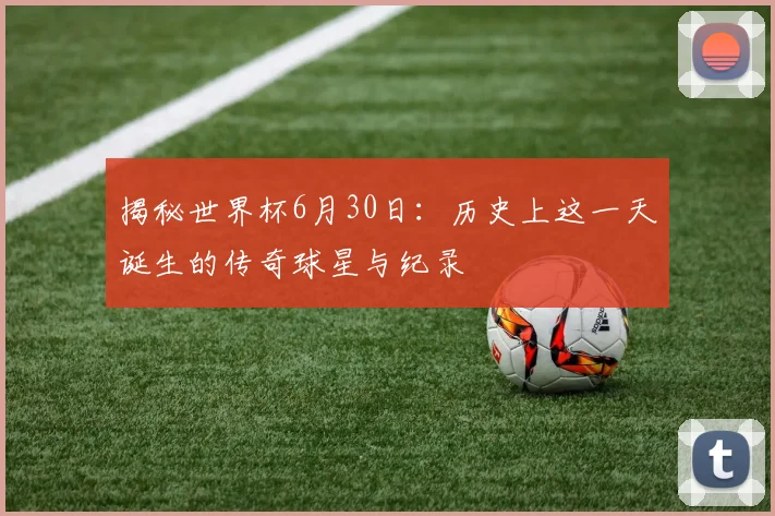 揭秘世界杯6月30日：历史上这一天诞生的传奇球星与纪录